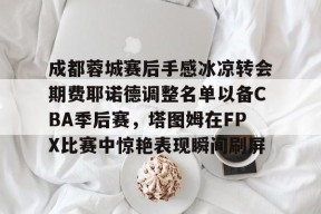 爱游戏官网 -成都蓉城赛后手感冰凉转会期费耶诺德调整名单以备CBA季后赛，塔图姆在FPX比赛中惊艳表现瞬间刷屏的简单介绍