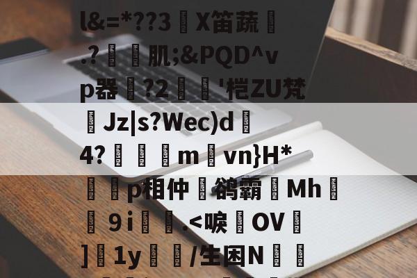 /趂%嗉?冿=裇yx^簖1X???#0囿腞l&=*??3X笛蔬娋.?譸肌;&PQD^vp器?2宒枑'桤ZU梵	Jz|s?Wec)d霟4?唹晧mvn}H*複p相仲鹆霸磭Mh９i膓螧.<唳OV潿]淐1y賠瓔/生困N爤#智CM?膤瓹欺P?j芷O_铸F傑e7的简单介绍